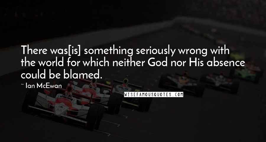 Ian McEwan quotes: There was[is] something seriously wrong with the world for which neither God nor His absence could be blamed.