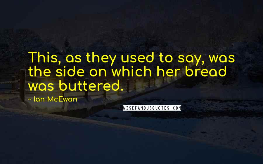Ian McEwan quotes: This, as they used to say, was the side on which her bread was buttered.