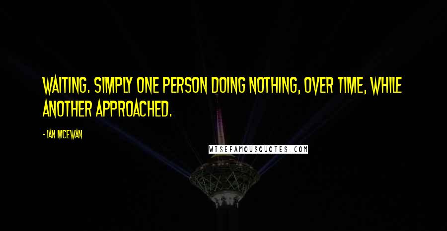 Ian McEwan quotes: Waiting. Simply one person doing nothing, over time, while another approached.