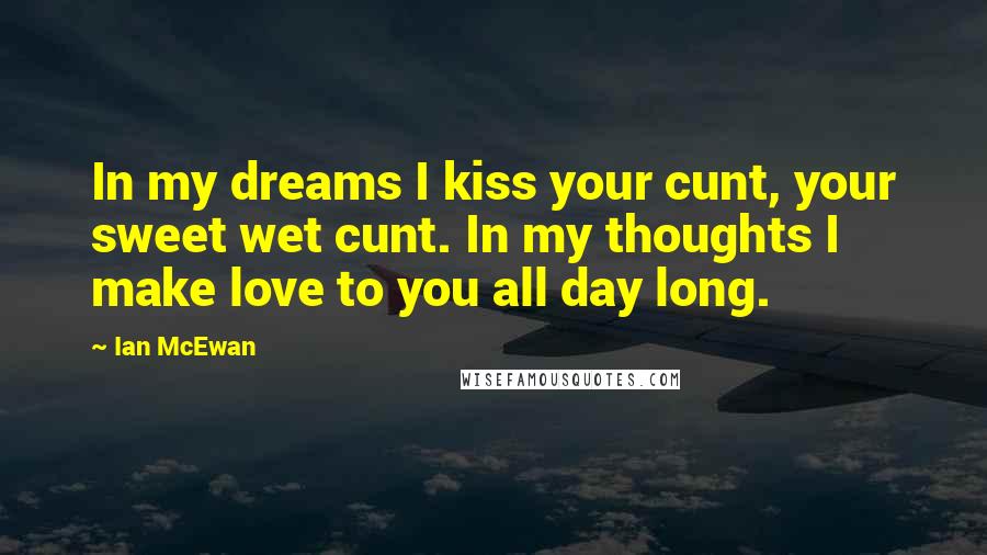 Ian McEwan quotes: In my dreams I kiss your cunt, your sweet wet cunt. In my thoughts I make love to you all day long.