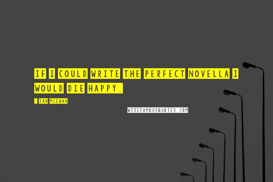 Ian McEwan quotes: If I could write the perfect novella I would die happy.