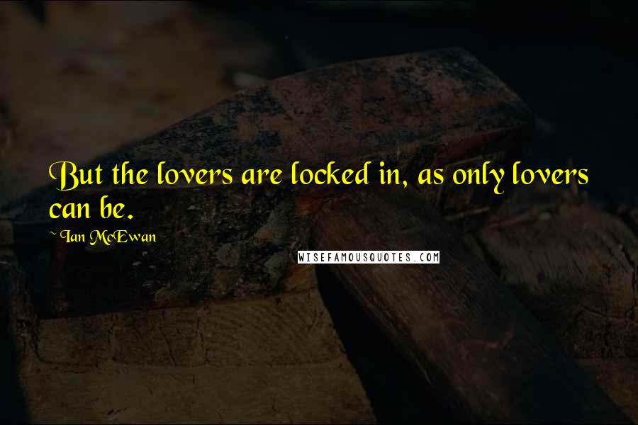 Ian McEwan quotes: But the lovers are locked in, as only lovers can be.
