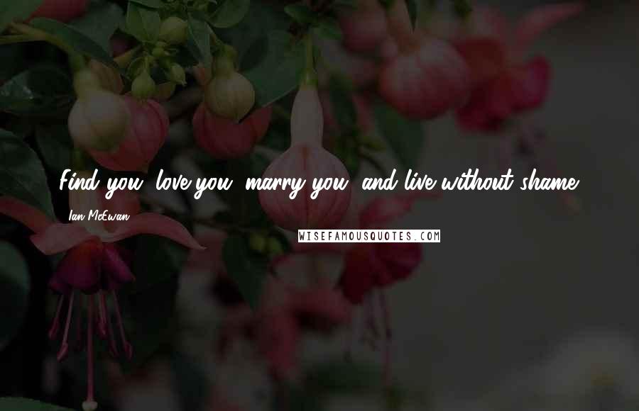 Ian McEwan quotes: Find you, love you, marry you, and live without shame.