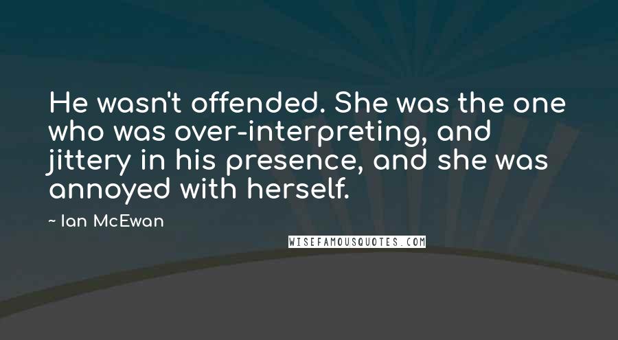 Ian McEwan quotes: He wasn't offended. She was the one who was over-interpreting, and jittery in his presence, and she was annoyed with herself.