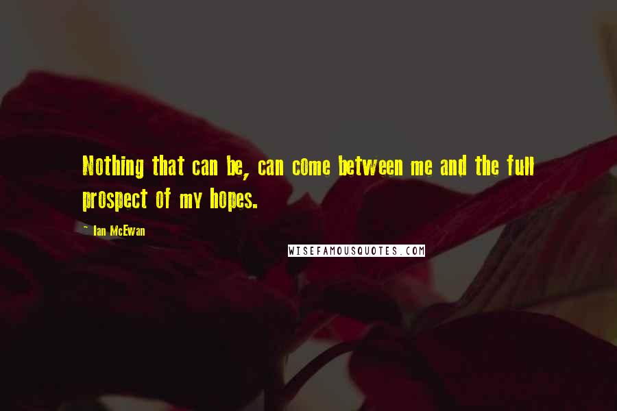 Ian McEwan quotes: Nothing that can be, can come between me and the full prospect of my hopes.