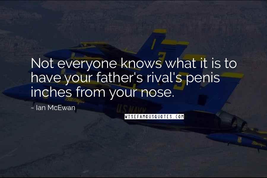 Ian McEwan quotes: Not everyone knows what it is to have your father's rival's penis inches from your nose.