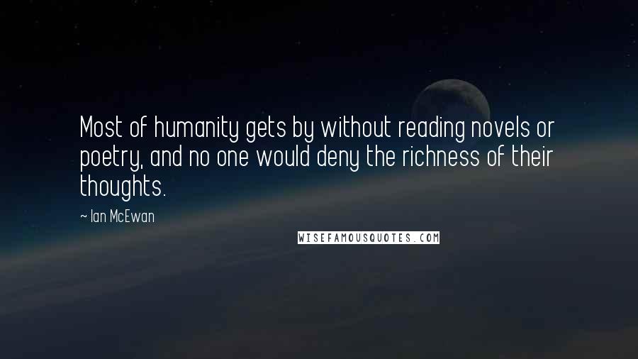 Ian McEwan quotes: Most of humanity gets by without reading novels or poetry, and no one would deny the richness of their thoughts.