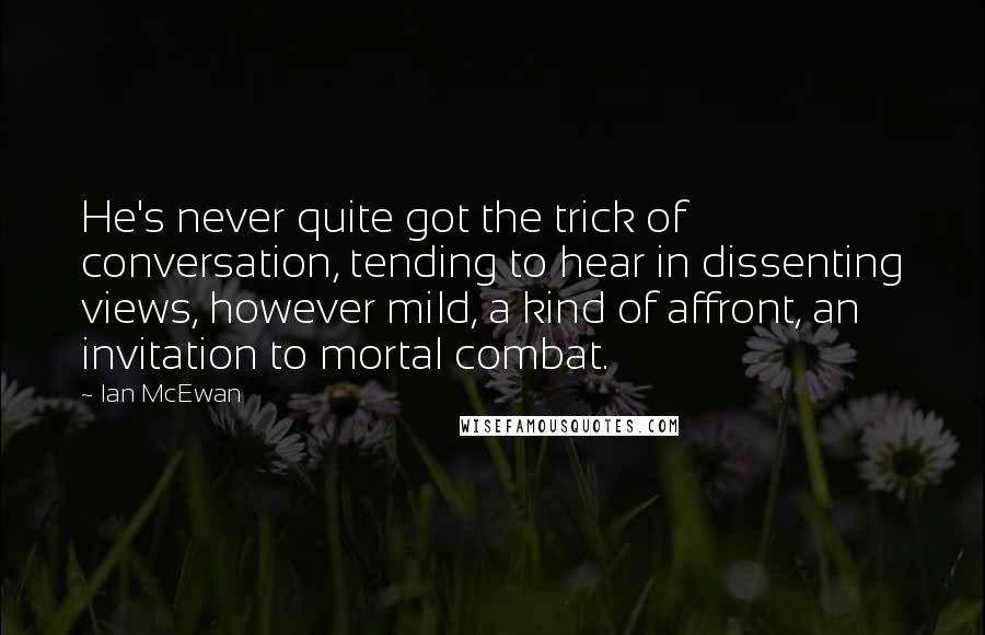 Ian McEwan quotes: He's never quite got the trick of conversation, tending to hear in dissenting views, however mild, a kind of affront, an invitation to mortal combat.