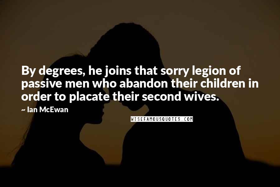 Ian McEwan quotes: By degrees, he joins that sorry legion of passive men who abandon their children in order to placate their second wives.