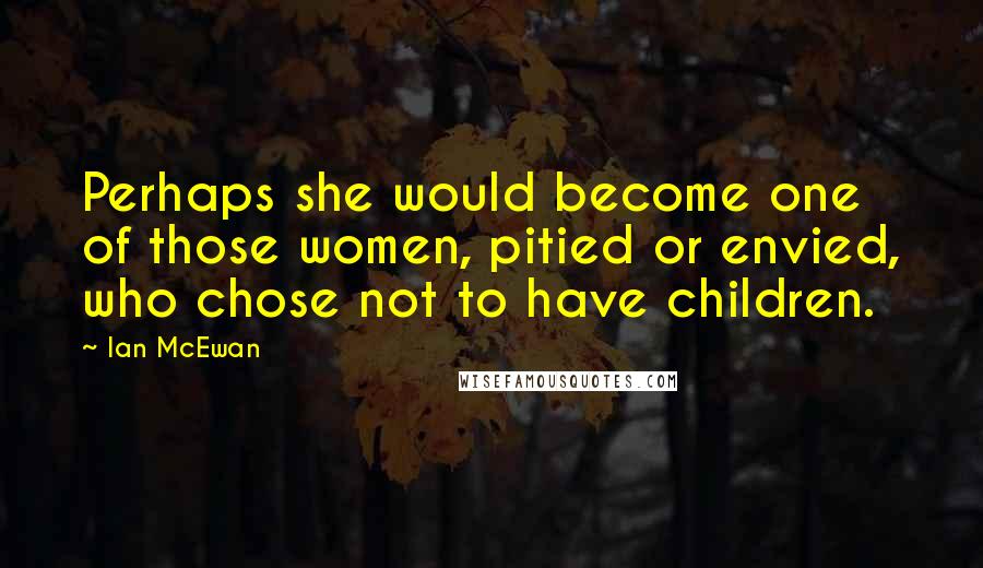 Ian McEwan quotes: Perhaps she would become one of those women, pitied or envied, who chose not to have children.