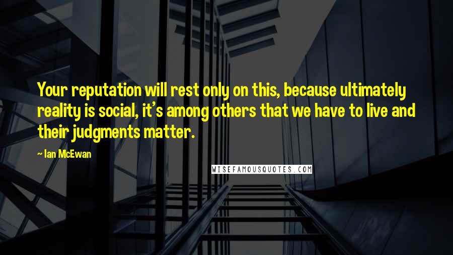 Ian McEwan quotes: Your reputation will rest only on this, because ultimately reality is social, it's among others that we have to live and their judgments matter.