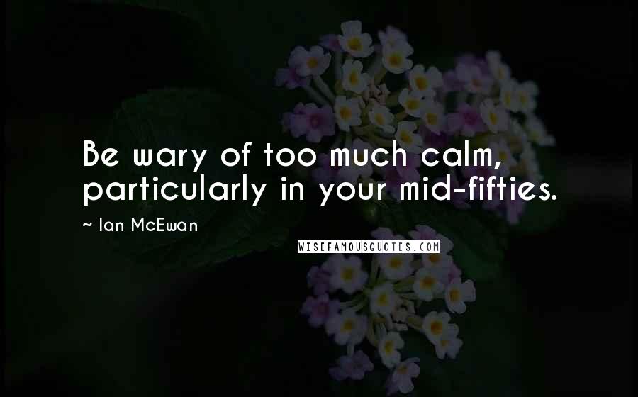 Ian McEwan quotes: Be wary of too much calm, particularly in your mid-fifties.