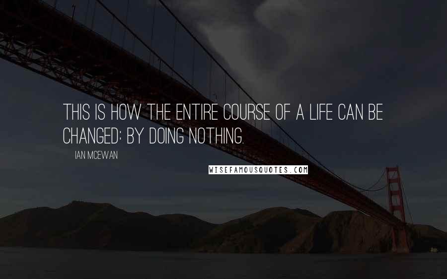 Ian McEwan quotes: This is how the entire course of a life can be changed: by doing nothing.