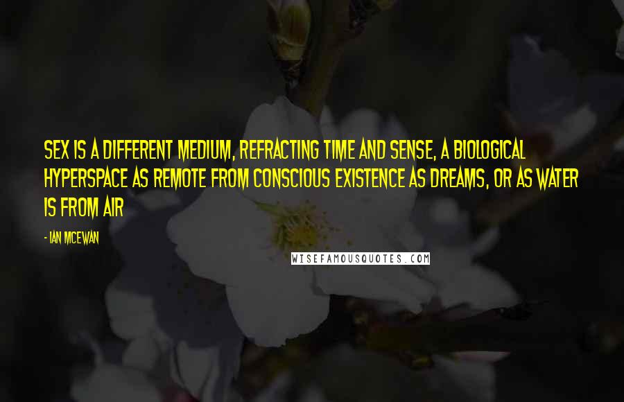 Ian McEwan quotes: Sex is a different medium, refracting time and sense, a biological hyperspace as remote from conscious existence as dreams, or as water is from air