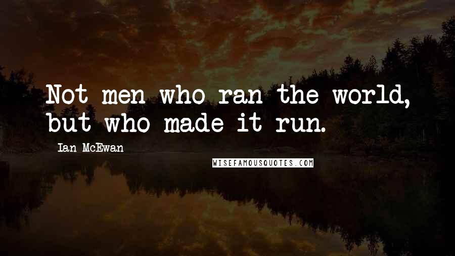 Ian McEwan quotes: Not men who ran the world, but who made it run.