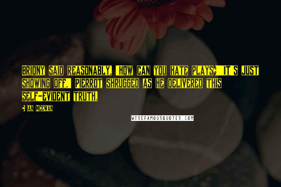 Ian McEwan quotes: Briony said reasonably, 'How can you hate plays?''It's just showing off.' Pierrot shrugged as he delivered this self-evident truth.