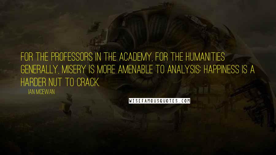 Ian McEwan quotes: For the professors in the academy, for the humanities generally, misery is more amenable to analysis: happiness is a harder nut to crack.