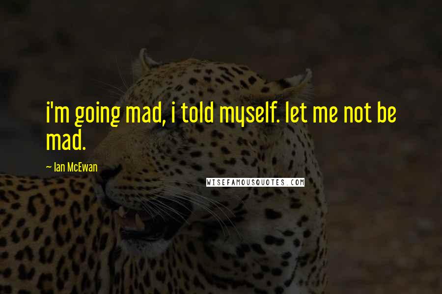 Ian McEwan quotes: i'm going mad, i told myself. let me not be mad.