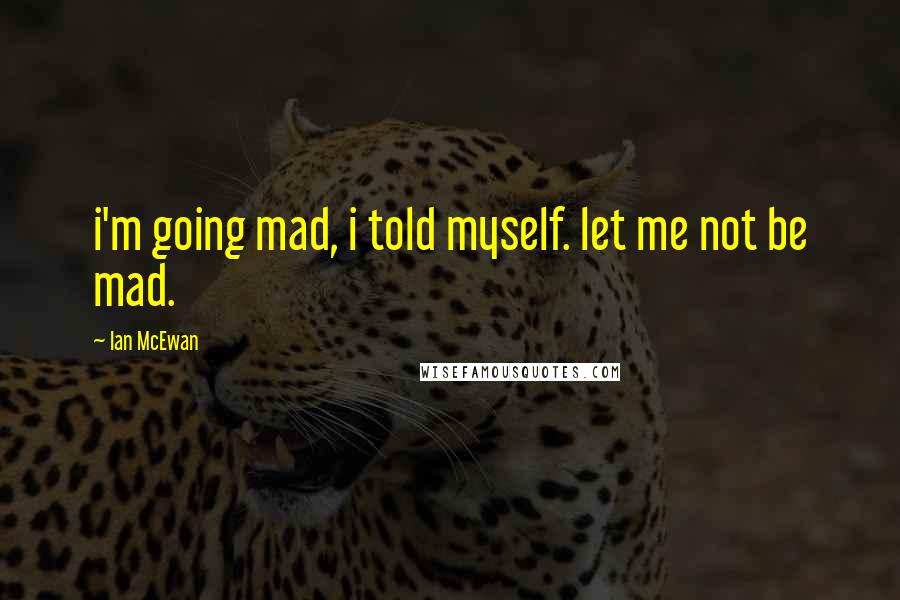 Ian McEwan quotes: i'm going mad, i told myself. let me not be mad.