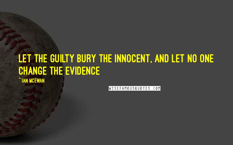 Ian McEwan quotes: Let the guilty bury the innocent, and let no one change the evidence