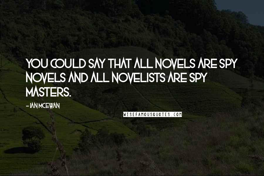 Ian McEwan quotes: You could say that all novels are spy novels and all novelists are spy masters.