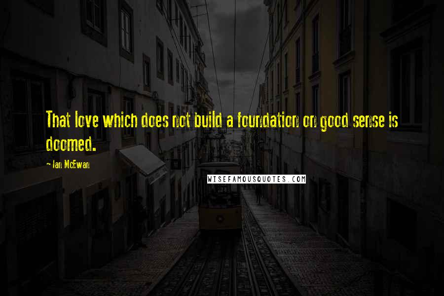 Ian McEwan quotes: That love which does not build a foundation on good sense is doomed.