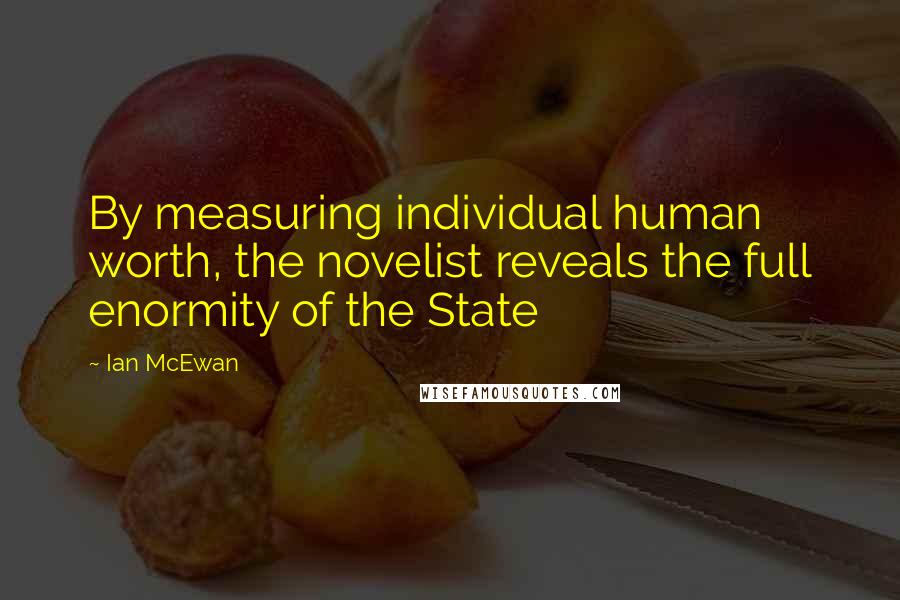 Ian McEwan quotes: By measuring individual human worth, the novelist reveals the full enormity of the State