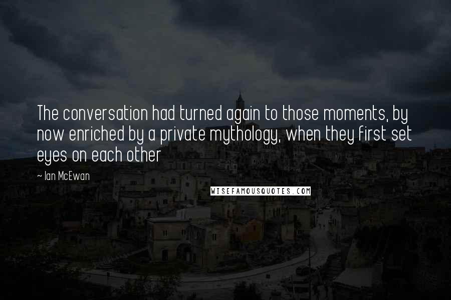 Ian McEwan quotes: The conversation had turned again to those moments, by now enriched by a private mythology, when they first set eyes on each other