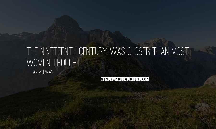 Ian McEwan quotes: The nineteenth century was closer than most women thought.