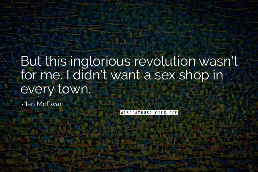 Ian McEwan quotes: But this inglorious revolution wasn't for me. I didn't want a sex shop in every town.