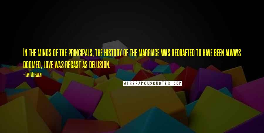 Ian McEwan quotes: In the minds of the principals, the history of the marriage was redrafted to have been always doomed, love was recast as delusion.