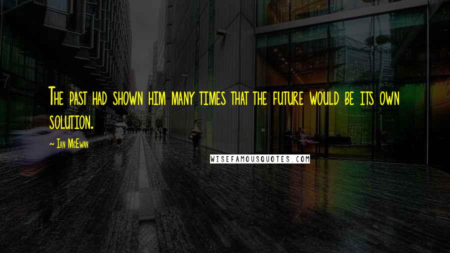Ian McEwan quotes: The past had shown him many times that the future would be its own solution.