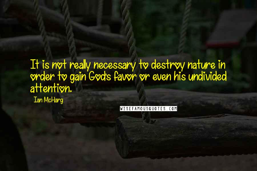 Ian McHarg quotes: It is not really necessary to destroy nature in order to gain God's favor or even his undivided attention.