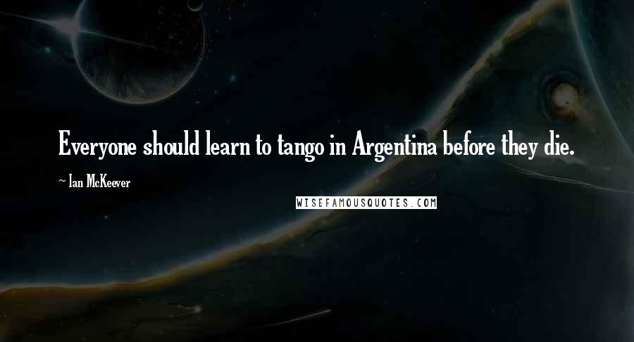 Ian McKeever quotes: Everyone should learn to tango in Argentina before they die.