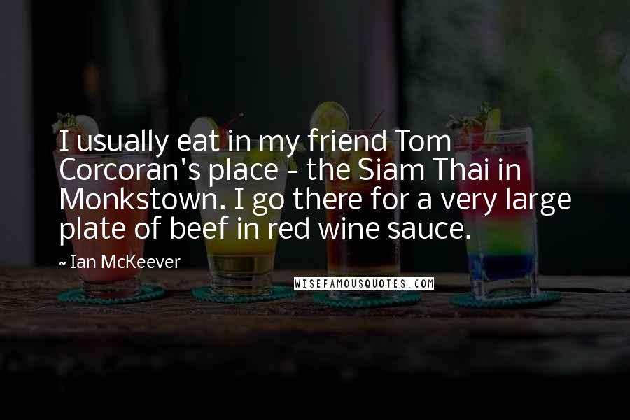 Ian McKeever quotes: I usually eat in my friend Tom Corcoran's place - the Siam Thai in Monkstown. I go there for a very large plate of beef in red wine sauce.