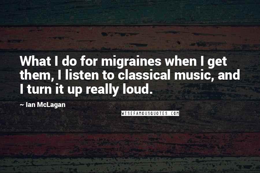 Ian McLagan quotes: What I do for migraines when I get them, I listen to classical music, and I turn it up really loud.