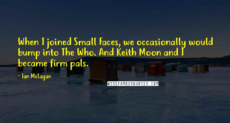 Ian McLagan quotes: When I joined Small Faces, we occasionally would bump into The Who. And Keith Moon and I became firm pals.