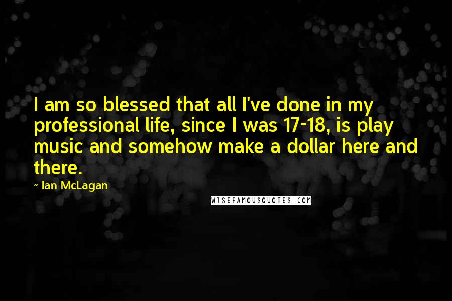 Ian McLagan quotes: I am so blessed that all I've done in my professional life, since I was 17-18, is play music and somehow make a dollar here and there.