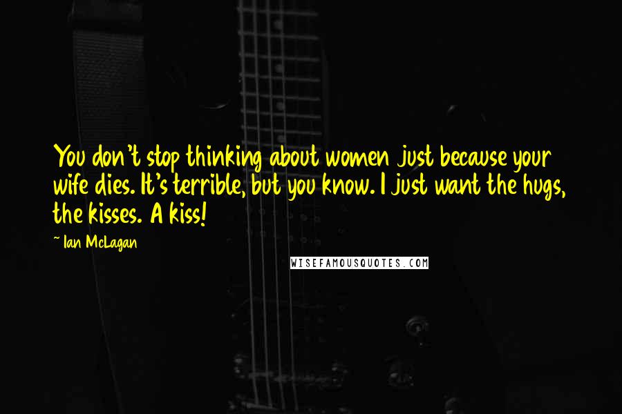 Ian McLagan quotes: You don't stop thinking about women just because your wife dies. It's terrible, but you know. I just want the hugs, the kisses. A kiss!