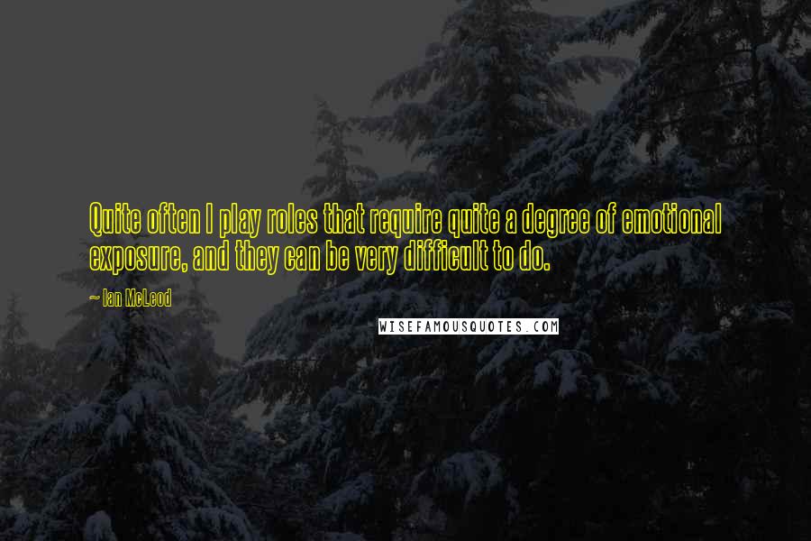 Ian McLeod quotes: Quite often I play roles that require quite a degree of emotional exposure, and they can be very difficult to do.