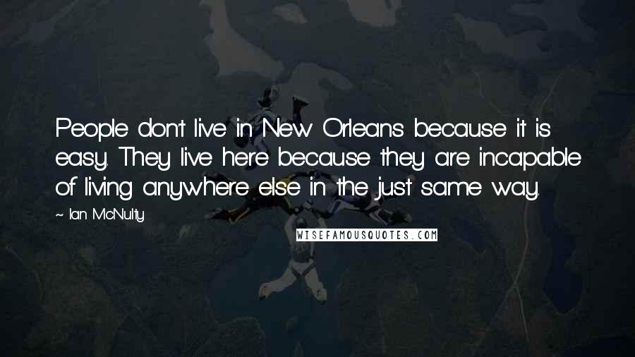 Ian McNulty quotes: People don't live in New Orleans because it is easy. They live here because they are incapable of living anywhere else in the just same way.