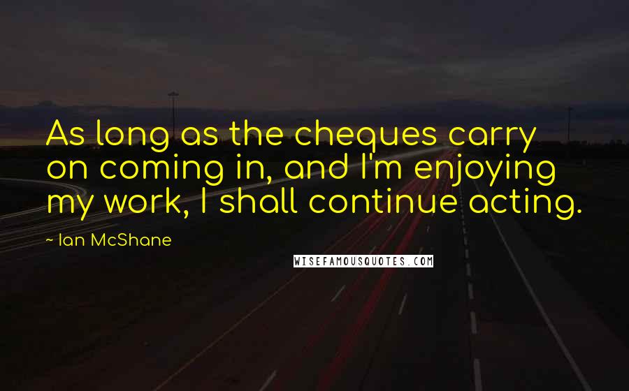 Ian McShane quotes: As long as the cheques carry on coming in, and I'm enjoying my work, I shall continue acting.