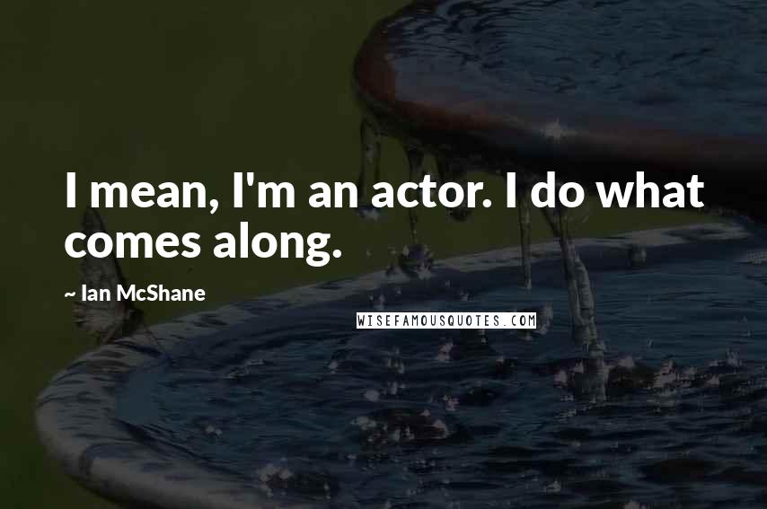 Ian McShane quotes: I mean, I'm an actor. I do what comes along.