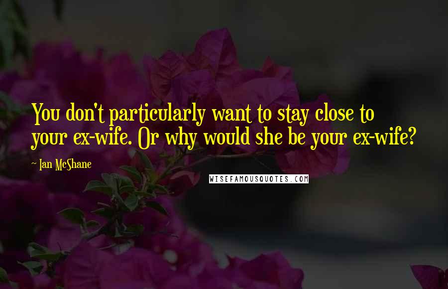 Ian McShane quotes: You don't particularly want to stay close to your ex-wife. Or why would she be your ex-wife?