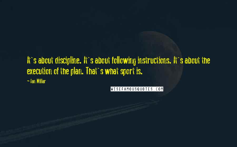 Ian Millar quotes: It's about discipline. It's about following instructions. It's about the execution of the plan. That's what sport is.