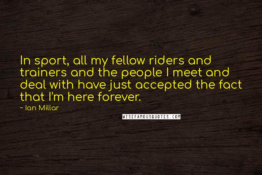 Ian Millar quotes: In sport, all my fellow riders and trainers and the people I meet and deal with have just accepted the fact that I'm here forever.