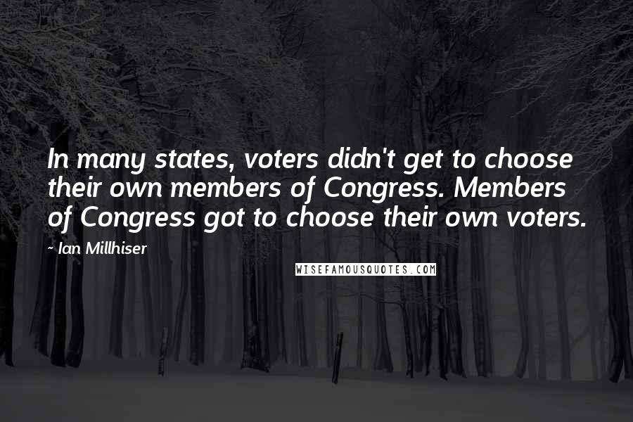 Ian Millhiser quotes: In many states, voters didn't get to choose their own members of Congress. Members of Congress got to choose their own voters.