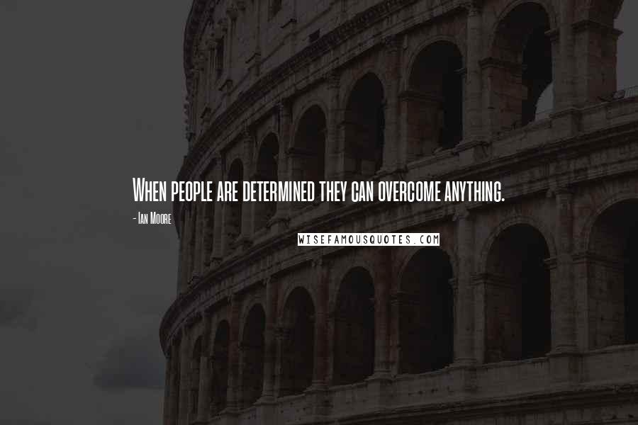 Ian Moore quotes: When people are determined they can overcome anything.