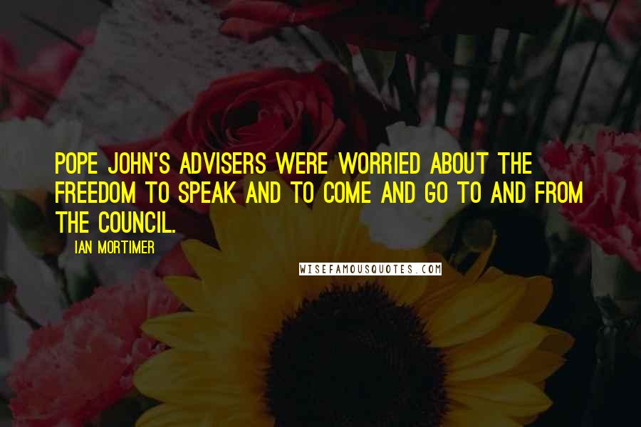 Ian Mortimer quotes: Pope John's advisers were worried about the freedom to speak and to come and go to and from the council.