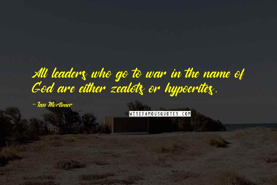 Ian Mortimer quotes: All leaders who go to war in the name of God are either zealots or hypocrites.